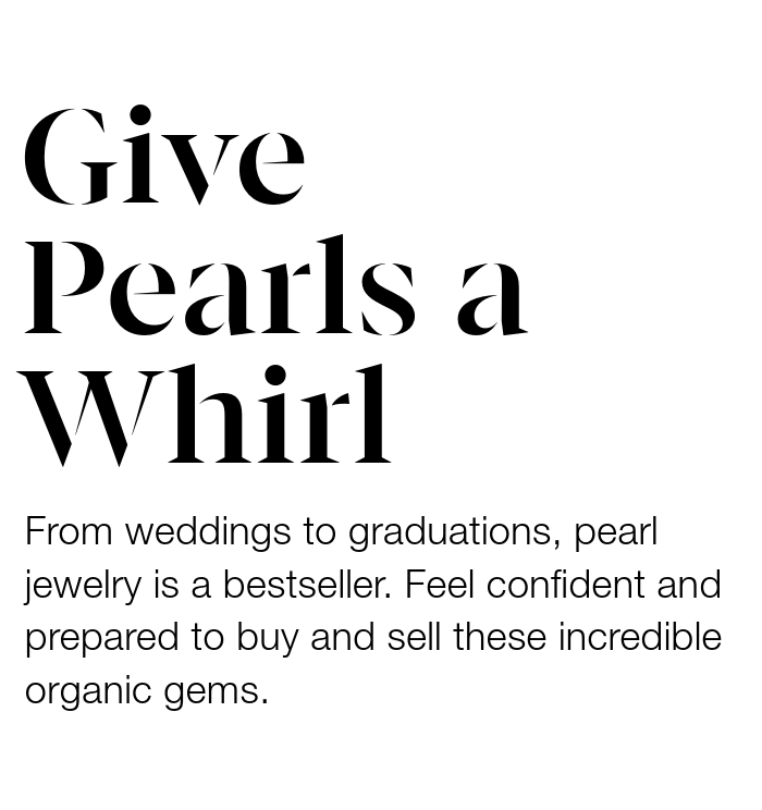 Give Pearls a Whirl. From weddings to graduations, pearl jewelry is a bestseller. Feel confident and prepared to buy and sell these incredible organic gems.